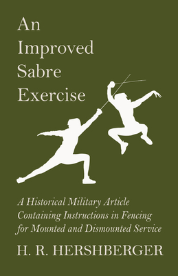 An Improved Sabre Exercise - A Historical Military Article Containing Instructions in Fencing for Mounted and Dismounted Service - Hershberger, H R