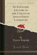 An Inaugural Lecture on the Utility of Anglo-Saxon Literature (Classic Reprint)