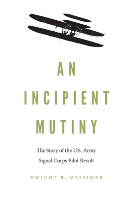 An Incipient Mutiny: The Story of the U.S. Army Signal Corps Pilot Revolt - Messimer, Dwight R