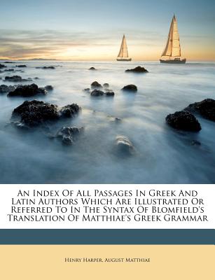 An Index of All Passages in Greek and Latin Authors Which Are Illustrated or Referred to in the Syntax of Blomfield's Translation of Matthiae's Greek Grammar - Harper, Henry, and Matthiae, August