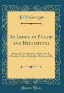 An Index to Poetry and Recitations: Being a Practical Reference Manual for the Librarian, Teacher, Bookseller, Elocutionist, Etc (Classic Reprint)