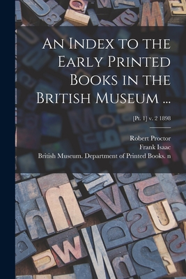 An Index to the Early Printed Books in the British Museum ...; [Pt. 1] v. 2 1898 - Proctor, Robert 1868-1903 N 86017055 (Creator), and Isaac, Frank 1882- Nr 98009062 (Creator), and British Museum Department...