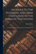 An Index To The Pedigrees And Arms Contained In The Heralds' Visitations: And Other Genealogical Manuscripts In The British Museum