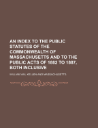 An Index to the Public Statutes of the Commonwealth of Massachusetts and to the Public Acts of 1882 to 1887, Both Inclusive