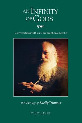 An Infinity of Gods: Conversations with an Unconventional Mystic, The Teachings of Shelly Trimmer - Grasse, Ray a