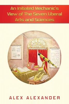 An Initiated Mechanic's View of the Seven Liberal Arts and Sciences - Alexander, Alex