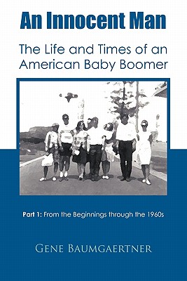 An Innocent Man the Life and Times of an American Baby Boomer: Part 1 from the Beginnings Through the 1960s - Baumgaertner, Gene