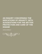 An Inquiry Concerning the Indications of Insanity, with Suggestions for the Better Protection and Care of the Insane - Conolly, John