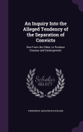 An Inquiry Into the Alleged Tendency of the Separation of Convicts: One From the Other, to Produce Disease and Derangement
