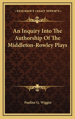 An Inquiry Into the Authorship of the Middleton-Rowley Plays - Wiggin, Pauline G