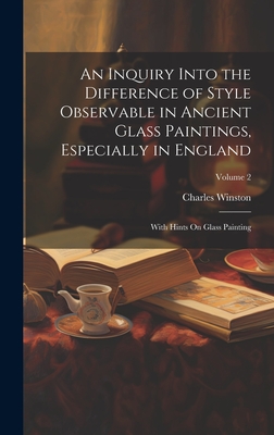 An Inquiry Into the Difference of Style Observable in Ancient Glass Paintings, Especially in England: With Hints On Glass Painting; Volume 2 - Winston, Charles