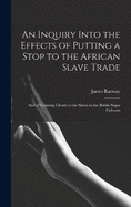 An Inquiry Into the Effects of Putting a Stop to the African Slave Trade: And of Granting Liberty to the Slaves in the British Sugar Colonies