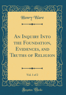 An Inquiry Into the Foundation, Evidences, and Truths of Religion, Vol. 1 of 2 (Classic Reprint)