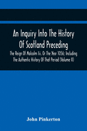 An Inquiry Into The History Of Scotland Preceding The Reign Of Malcolm Iii. Or The Year 1056; Including The Authentic History Of That Period (Volume Ii)