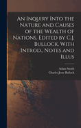 An Inquiry Into the Nature and Causes of the Wealth of Nations. Edited by C.J. Bullock. with Introd., Notes and Illus