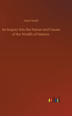 An Inquiry Into the Nature and Causes of the Wealth of Nations - Smith, Adam