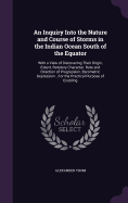 An Inquiry Into the Nature and Course of Storms in the Indian Ocean South of the Equator: With a View of Discovering Their Origin, Extent, Rotatory Character, Rate and Direction of Progression, Barometric Depression...For the Practical Purpose of Enabling
