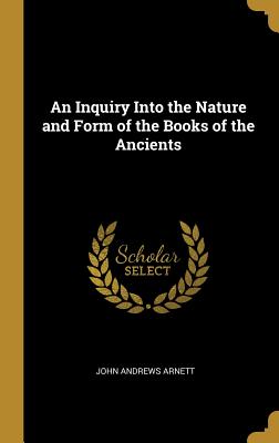 An Inquiry Into the Nature and Form of the Books of the Ancients - Arnett, John Andrews