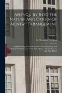 An Inquiry Into The Nature And Origin Of Mental Derangement: Comprehending A Concise System Of The Physiology And Pathology Of The Human Mind. And A History Of The Passions And Their Effects; Volume 1