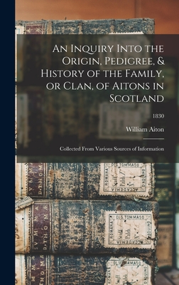 An Inquiry Into the Origin, Pedigree, & History of the Family, or Clan, of Aitons in Scotland: Collected From Various Sources of Information; 1830 - Aiton, William