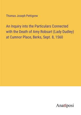 An Inquiry into the Particulars Connected with the Death of Amy Robsart (Lady Dudley) at Cumnor Place, Berks, Sept. 8, 1560 - Pettigrew, Thomas Joseph