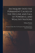 An Inquiry Into the Permanent Causes of the Decline and Fall of Powerful and Wealthy Nations: Designed To Shew How The Prosperity Of The British Empire May Be Prolonged