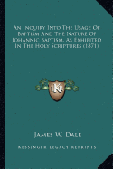 An Inquiry Into The Usage Of Baptism And The Nature Of Johannic Baptism, As Exhibited In The Holy Scriptures (1871)