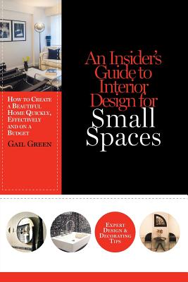 An Insider's Guide to Interior Design for Small Spaces: How to Create a Beautiful Home Quickly, Effectively and on a Budget - Green, Gail