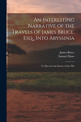 An Interesting Narrative of the Travels of James Bruce, Esq., Into Abyssinia: To Discover the Source of the Nile - Shaw, Samuel, and Bruce, James