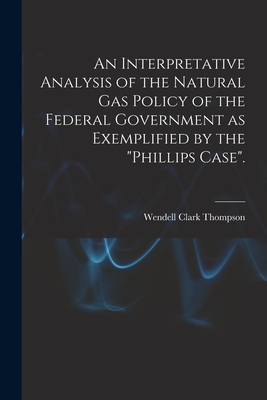 An Interpretative Analysis of the Natural Gas Policy of the Federal Government as Exemplified by the "Phillips Case". - Thompson, Wendell Clark