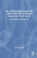 An Intersectional Guide for Male Survivors of Sexual Abuse and Their Allies: Masculinity Reconnected
