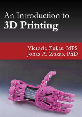 An Introduction to 3D Printing - Zukas, Victoria, and Zukas, Jonas a