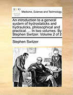 An introduction to a general system of hydrostaticks and hydraulicks, philosophical and practical. ... In two volumes. By Stephen Switzer. Volume 2 of 2