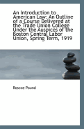 An Introduction to American Law: An Outline of a Course Delivered at the Trade Union College Under the Auspices of the Boston Central Labor Union Spring Term, 1919 (Classic Reprint)