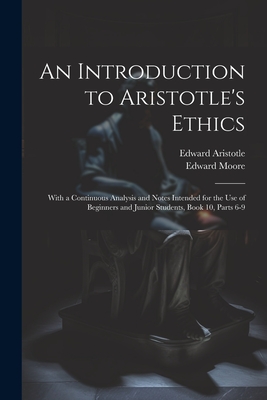 An Introduction to Aristotle's Ethics: With a Continuous Analysis and Notes Intended for the Use of Beginners and Junior Students, Book 10, parts 6-9 - Moore, Edward, and Aristotle, Edward