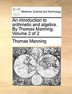 An Introduction to Arithmetic and Algebra. by Thomas Manning. Volume 2 of 2