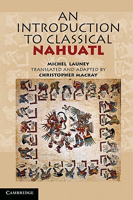 An Introduction to Classical Nahuatl - Launey, Michel, and Mackay, Christopher (Edited and translated by)