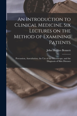 An Introduction to Clinical Medicine. Six Lectures on the Method of Examining Patients; Percussion, Auscultation, the use of the Microscope, and the Diagnosis of Skin Diseases - Bennett, John Hughes