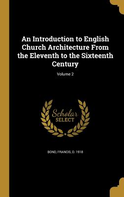 An Introduction to English Church Architecture From the Eleventh to the Sixteenth Century; Volume 2 - Bond, Francis D 1918 (Creator)