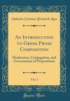 An Introduction to Greek Prose Composition, Vol. 1: Declension, Conjugation, and Government of Prepositions (Classic Reprint) - Rost, Valentin Christian Friedrich