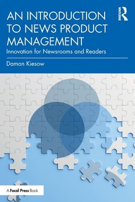 An Introduction to News Product Management: Innovation for Newsrooms and Readers - Kiesow, Damon