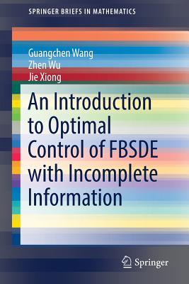 An Introduction to Optimal Control of Fbsde with Incomplete Information - Wang, Guangchen, and Wu, Zhen, and Xiong, Jie