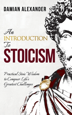 An Introduction to Stoicism: Practical Stoic Wisdom to Conquer Life's Greatest Challenges - Alexander, Damian