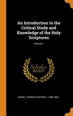 An Introduction to the Critical Study and Knowledge of the Holy Scriptures; Volume 1 - Horne, Thomas Hartwell 1780-1862 (Creator)