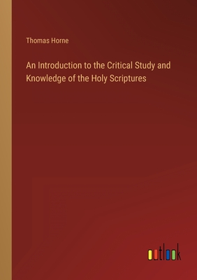 An Introduction to the Critical Study and Knowledge of the Holy Scriptures - Horne, Thomas