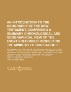 An Introduction to the Geography of the New Testament, Comprising a Summary Chronological and Geographical View of the Events Recorded Respecting the Ministry of Our Saviour: Accompainied with Maps, Questions for Examination, and an Accented Index: Princi