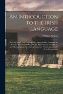An Introduction to the Irish Language: In Three Parts. I. an Original and Comprehensive Grammar. Ii. Familiar Phrases and Dialogues. Iii. Extracts From Irish Books, and Manuscripts, in the Original Character. With Copious Tales of the Contractions