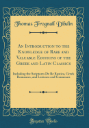 An Introduction to the Knowledge of Rare and Valuable Editions of the Greek and Latin Classics: Including the Scriptores de Re Rustica, Greek Romances, and Lexicons and Grammars (Classic Reprint)