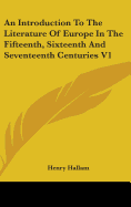 An Introduction to the Literature of Europe in the Fifteenth, Sixteenth and Seventeenth Centuries V1
