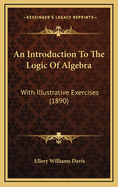 An Introduction to the Logic of Algebra: With Illustrative Exercises (1890)